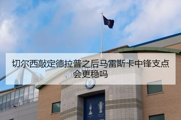 切尔西敲定德拉普之后马雷斯卡中锋支点会更稳吗