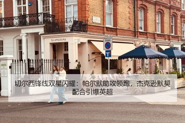 切尔西锋线双星闪耀：帕尔默助攻领跑，杰克逊默契配合引爆英超
