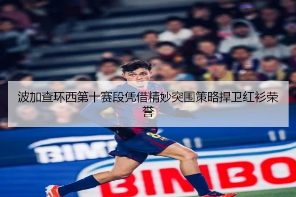 波加查环西第十赛段凭借精妙突围策略捍卫红衫荣誉