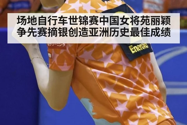 场地自行车世锦赛中国女将苑丽颖争先赛摘银创造亚洲历史最佳成绩