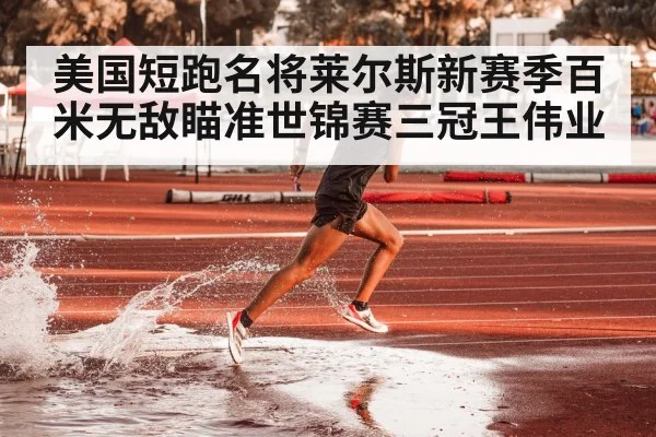 美国短跑名将莱尔斯新赛季百米无敌瞄准世锦赛三冠王伟业