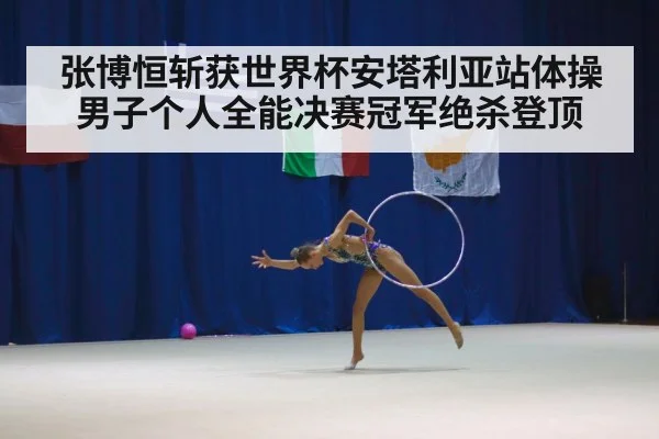 张博恒斩获世界杯安塔利亚站体操男子个人全能决赛冠军绝杀登顶