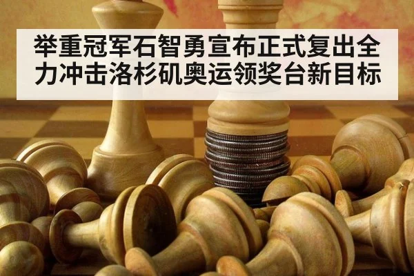 举重冠军石智勇宣布正式复出全力冲击洛杉矶奥运领奖台新目标