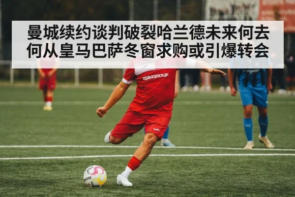 曼城续约谈判破裂哈兰德未来何去何从皇马巴萨冬窗求购或引爆转会