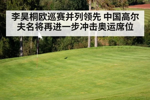李昊桐欧巡赛并列领先 中国高尔夫名将再进一步冲击奥运席位