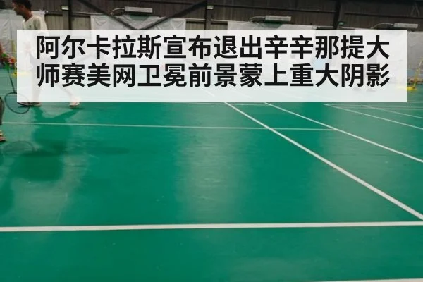阿尔卡拉斯宣布退出辛辛那提大师赛美网卫冕前景蒙上重大阴影