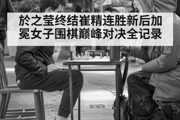 於之莹终结崔精连胜新后加冕女子围棋巅峰对决全记录